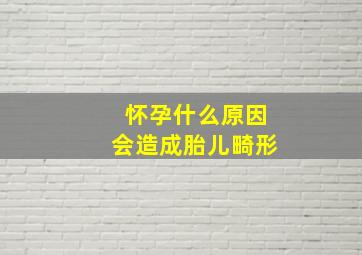 怀孕什么原因会造成胎儿畸形