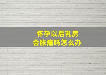 怀孕以后乳房会胀痛吗怎么办