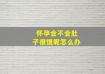 怀孕会不会肚子很饿呢怎么办