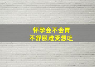 怀孕会不会胃不舒服难受想吐