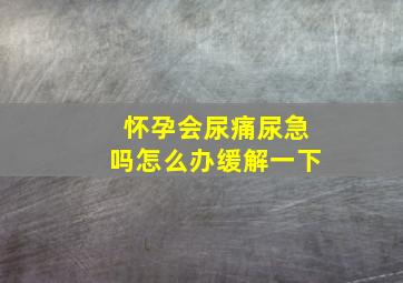 怀孕会尿痛尿急吗怎么办缓解一下