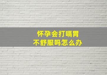 怀孕会打嗝胃不舒服吗怎么办