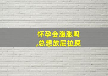 怀孕会腹胀吗,总想放屁拉屎