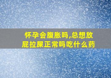 怀孕会腹胀吗,总想放屁拉屎正常吗吃什么药