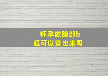 怀孕做腹部b超可以查出来吗