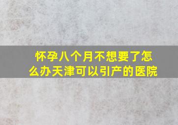 怀孕八个月不想要了怎么办天津可以引产的医院