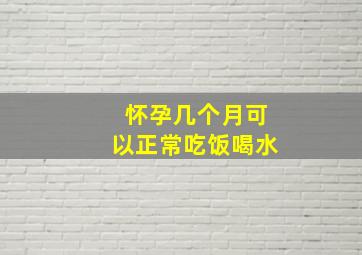 怀孕几个月可以正常吃饭喝水