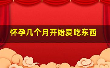 怀孕几个月开始爱吃东西