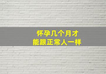 怀孕几个月才能跟正常人一样