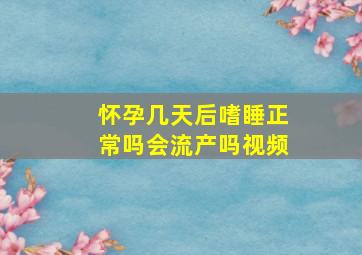 怀孕几天后嗜睡正常吗会流产吗视频