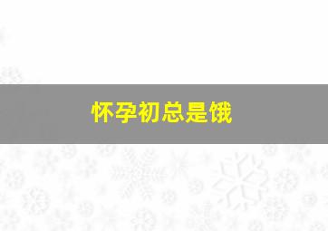 怀孕初总是饿