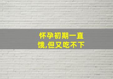 怀孕初期一直饿,但又吃不下