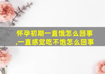 怀孕初期一直饿怎么回事,一直感觉吃不饱怎么回事