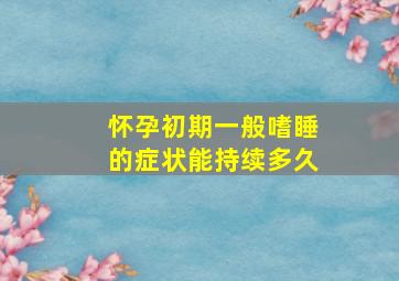 怀孕初期一般嗜睡的症状能持续多久