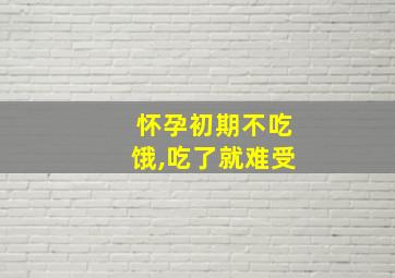 怀孕初期不吃饿,吃了就难受