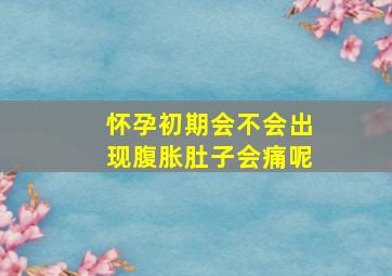 怀孕初期会不会出现腹胀肚子会痛呢