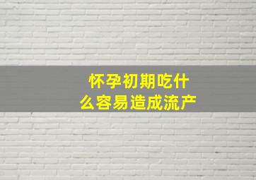 怀孕初期吃什么容易造成流产