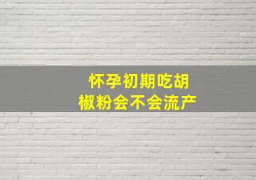 怀孕初期吃胡椒粉会不会流产