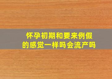 怀孕初期和要来例假的感觉一样吗会流产吗