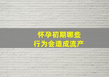 怀孕初期哪些行为会造成流产