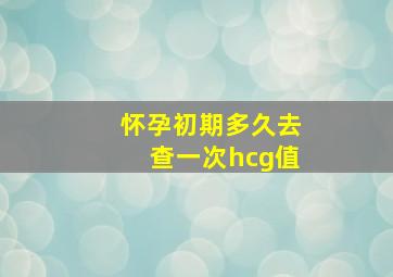 怀孕初期多久去查一次hcg值