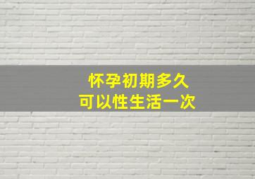 怀孕初期多久可以性生活一次