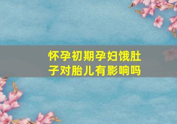 怀孕初期孕妇饿肚子对胎儿有影响吗