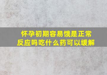 怀孕初期容易饿是正常反应吗吃什么药可以缓解