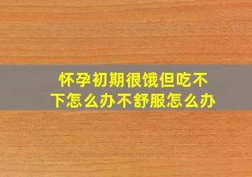 怀孕初期很饿但吃不下怎么办不舒服怎么办