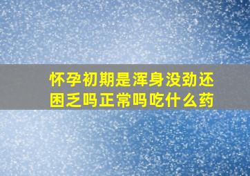 怀孕初期是浑身没劲还困乏吗正常吗吃什么药