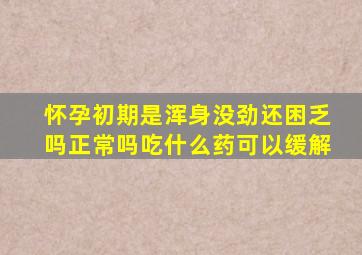 怀孕初期是浑身没劲还困乏吗正常吗吃什么药可以缓解