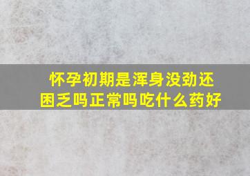 怀孕初期是浑身没劲还困乏吗正常吗吃什么药好