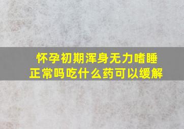 怀孕初期浑身无力嗜睡正常吗吃什么药可以缓解