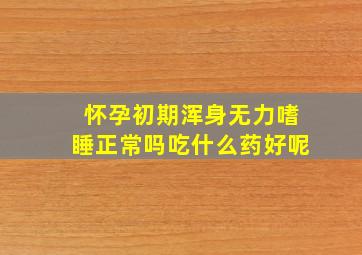 怀孕初期浑身无力嗜睡正常吗吃什么药好呢