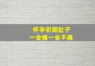 怀孕初期肚子一会痛一会不痛