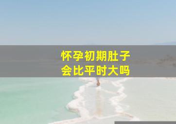 怀孕初期肚子会比平时大吗