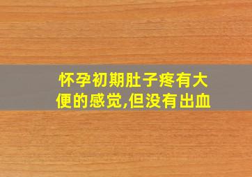 怀孕初期肚子疼有大便的感觉,但没有出血