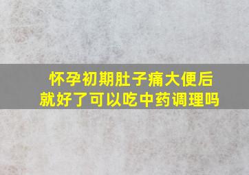 怀孕初期肚子痛大便后就好了可以吃中药调理吗