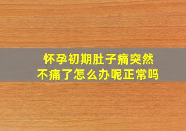 怀孕初期肚子痛突然不痛了怎么办呢正常吗