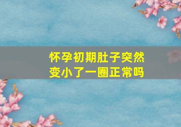 怀孕初期肚子突然变小了一圈正常吗