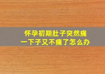 怀孕初期肚子突然痛一下子又不痛了怎么办