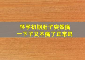 怀孕初期肚子突然痛一下子又不痛了正常吗