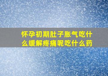 怀孕初期肚子胀气吃什么缓解疼痛呢吃什么药