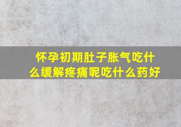 怀孕初期肚子胀气吃什么缓解疼痛呢吃什么药好