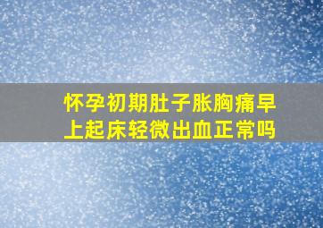 怀孕初期肚子胀胸痛早上起床轻微出血正常吗