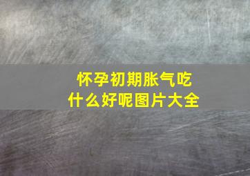 怀孕初期胀气吃什么好呢图片大全