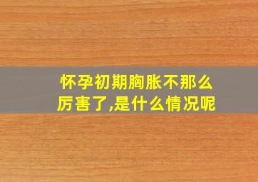 怀孕初期胸胀不那么厉害了,是什么情况呢