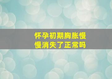 怀孕初期胸胀慢慢消失了正常吗