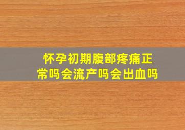 怀孕初期腹部疼痛正常吗会流产吗会出血吗