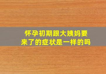 怀孕初期跟大姨妈要来了的症状是一样的吗